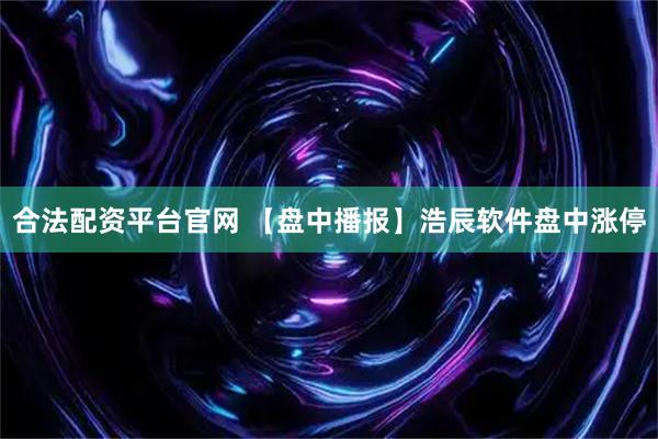 合法配资平台官网 【盘中播报】浩辰软件盘中涨停