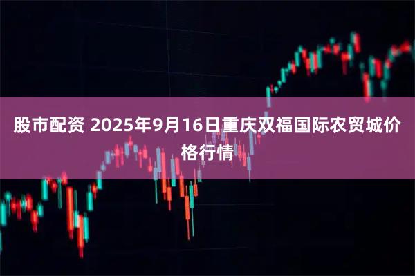 股市配资 2025年9月16日重庆双福国际农贸城价格行情