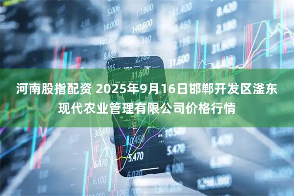 河南股指配资 2025年9月16日邯郸开发区滏东现代农业管理有限公司价格行情