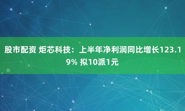 股市配资 炬芯科技：上半年净利润同比增长123.19% 拟10派1元