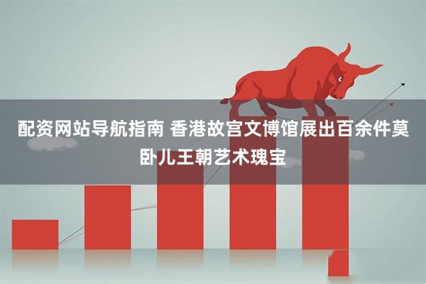 配资网站导航指南 香港故宫文博馆展出百余件莫卧儿王朝艺术瑰宝
