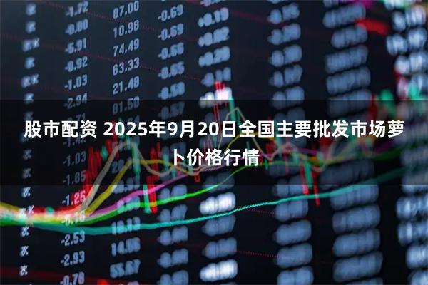 股市配资 2025年9月20日全国主要批发市场萝卜价格行情