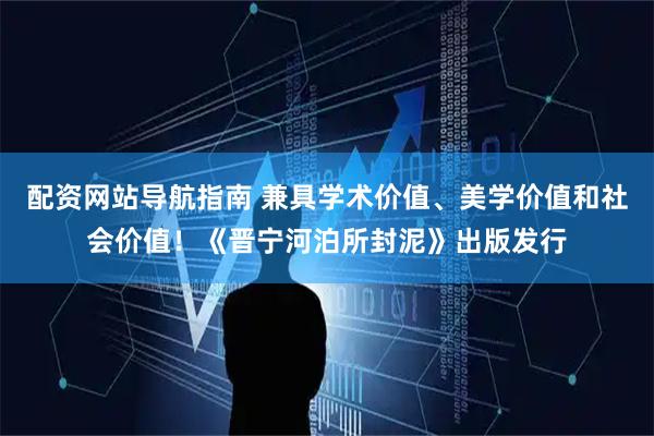 配资网站导航指南 兼具学术价值、美学价值和社会价值！《晋宁河泊所封泥》出版发行