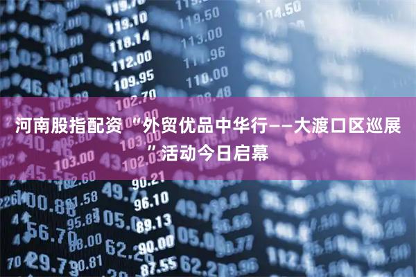 河南股指配资 “外贸优品中华行——大渡口区巡展”活动今日启幕