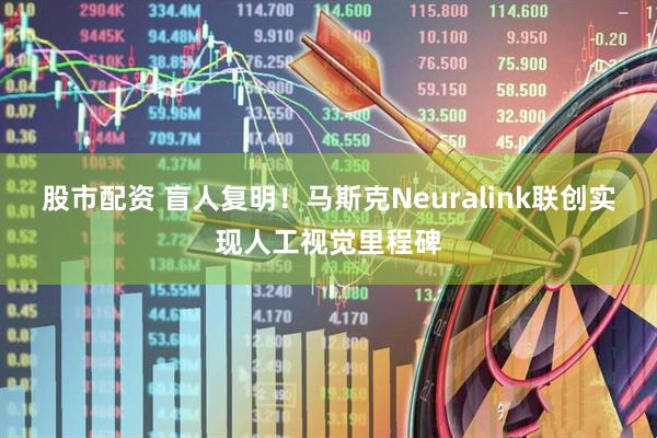 股市配资 盲人复明！马斯克Neuralink联创实现人工视觉里程碑