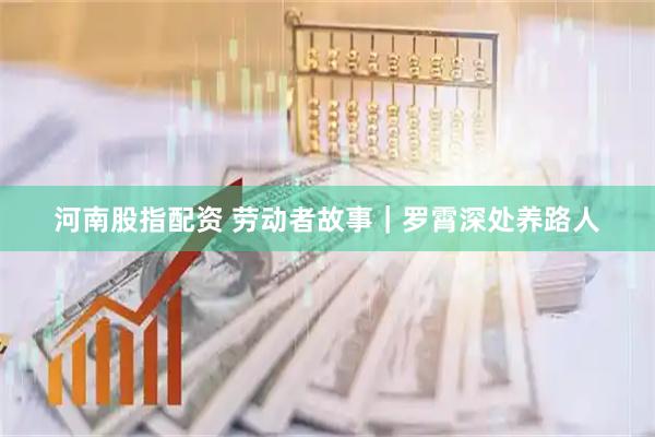 河南股指配资 劳动者故事｜罗霄深处养路人