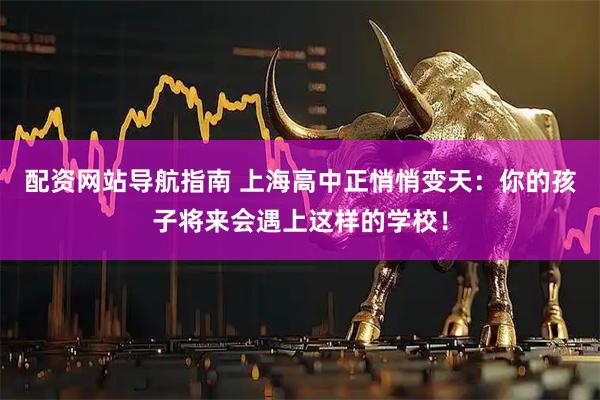 配资网站导航指南 上海高中正悄悄变天：你的孩子将来会遇上这样的学校！