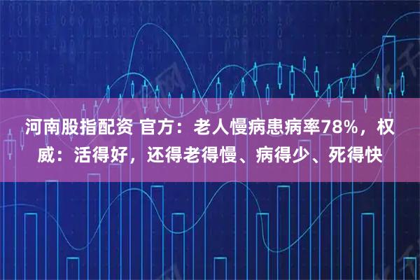 河南股指配资 官方：老人慢病患病率78%，权威：活得好，还得老得慢、病得少、死得快