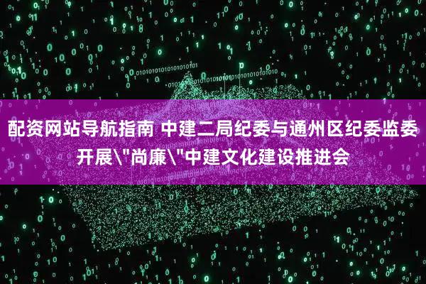 配资网站导航指南 中建二局纪委与通州区纪委监委开展＂尚廉＂中建文化建设推进会