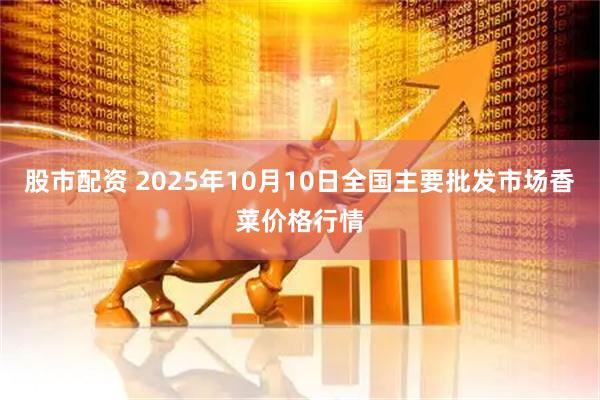 股市配资 2025年10月10日全国主要批发市场香菜价格行情