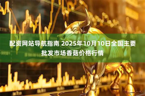 配资网站导航指南 2025年10月10日全国主要批发市场香菇价格行情