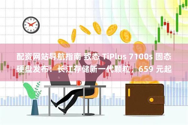 配资网站导航指南 致态 TiPlus 7100s 固态硬盘发布：长江存储新一代颗粒，659 元起