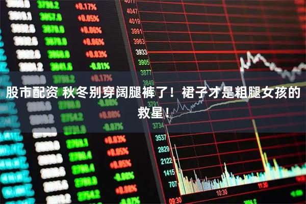 股市配资 秋冬别穿阔腿裤了！裙子才是粗腿女孩的救星！