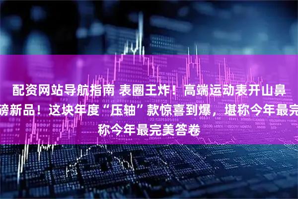 配资网站导航指南 表圈王炸！高端运动表开山鼻祖出重磅新品！这块年度“压轴”款惊喜到爆，堪称今年最完美答卷