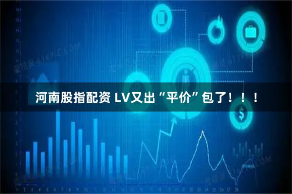 河南股指配资 LV又出“平价”包了！！！