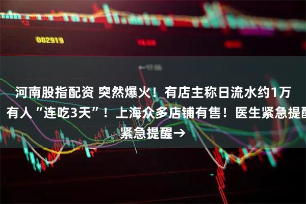 河南股指配资 突然爆火！有店主称日流水约1万元，有人“连吃3天”！上海众多店铺有售！医生紧急提醒→