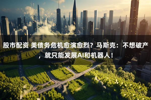 股市配资 美债务危机愈演愈烈？马斯克：不想破产，就只能发展AI和机器人！