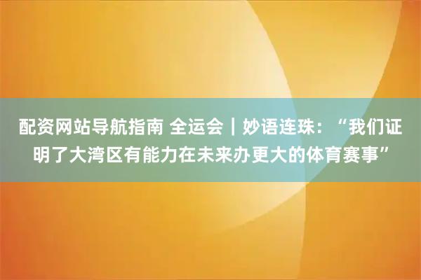 配资网站导航指南 全运会｜妙语连珠：“我们证明了大湾区有能力在未来办更大的体育赛事”