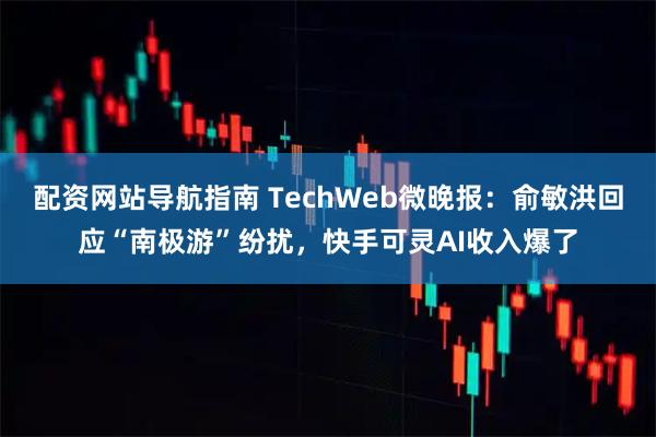 配资网站导航指南 TechWeb微晚报：俞敏洪回应“南极游”纷扰，快手可灵AI收入爆了
