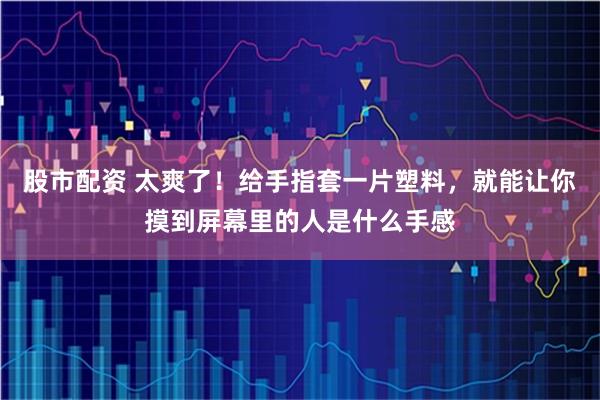 股市配资 太爽了！给手指套一片塑料，就能让你摸到屏幕里的人是什么手感