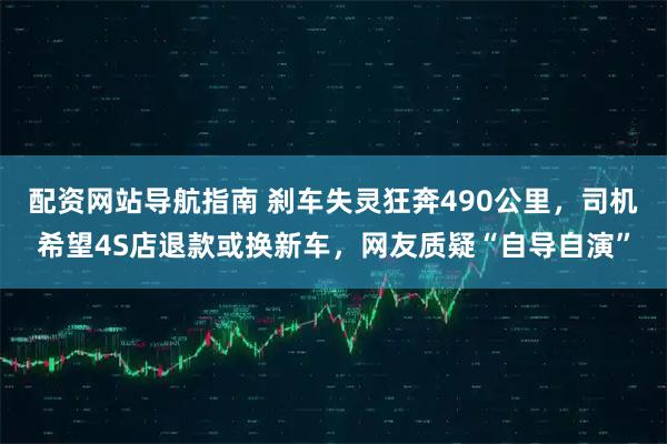 配资网站导航指南 刹车失灵狂奔490公里，司机希望4S店退款或换新车，网友质疑“自导自演”