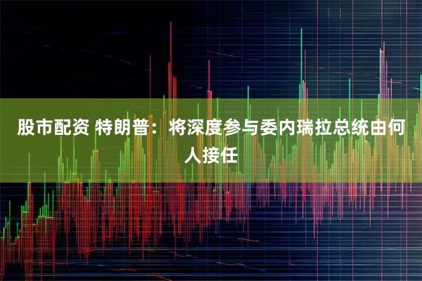 股市配资 特朗普：将深度参与委内瑞拉总统由何人接任