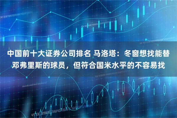 中国前十大证券公司排名 马洛塔：冬窗想找能替邓弗里斯的球员，但符合国米水平的不容易找