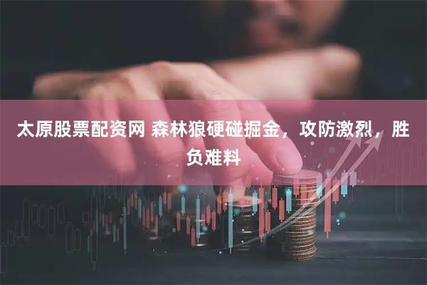 太原股票配资网 森林狼硬碰掘金，攻防激烈，胜负难料