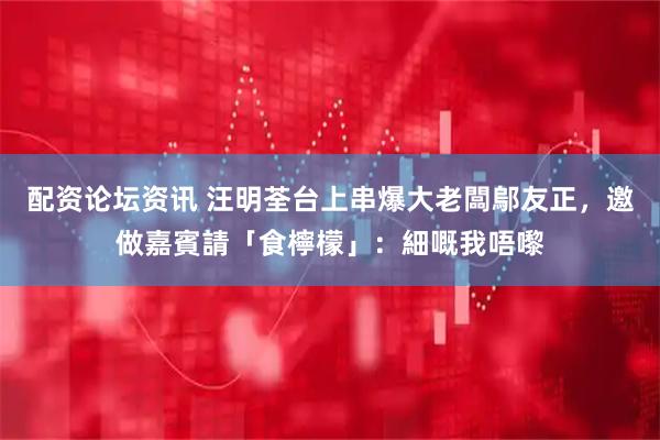 配资论坛资讯 汪明荃台上串爆大老闆鄔友正，邀做嘉賓請「食檸檬」：細嘅我唔嚟