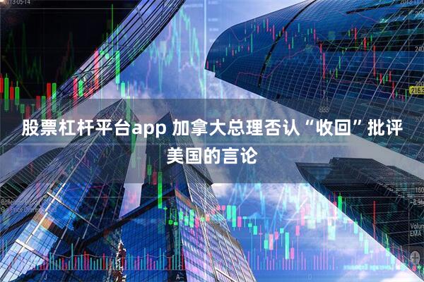 股票杠杆平台app 加拿大总理否认“收回”批评美国的言论