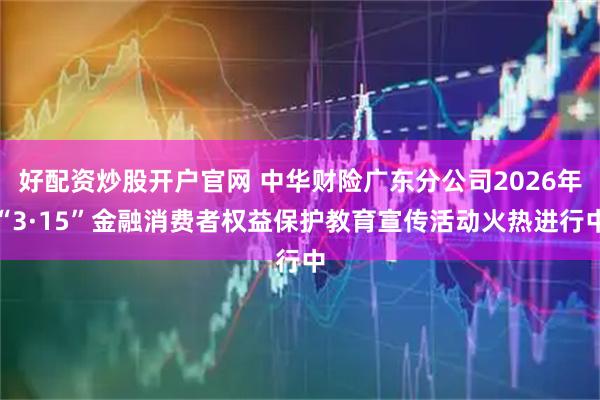 好配资炒股开户官网 中华财险广东分公司2026年“3·15”金融消费者权益保护教育宣传活动火热进行中
