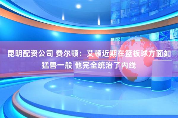 昆明配资公司 费尔顿：艾顿近期在篮板球方面如猛兽一般 他完全统治了内线