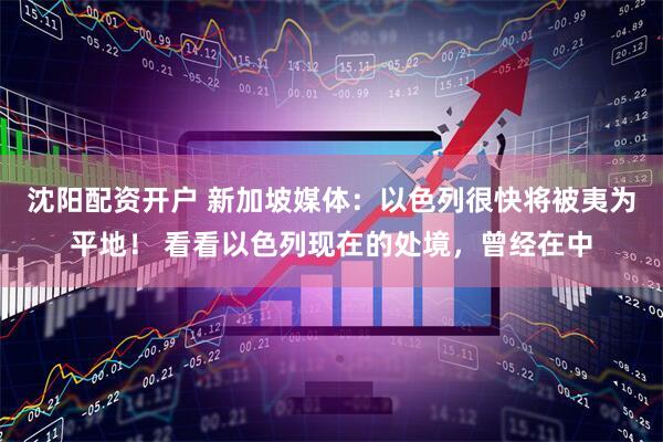沈阳配资开户 新加坡媒体：以色列很快将被夷为平地！ 看看以色列现在的处境，曾经在中
