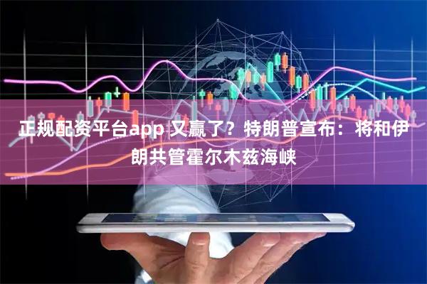 正规配资平台app 又赢了？特朗普宣布：将和伊朗共管霍尔木兹海峡
