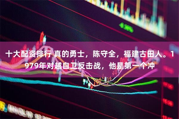 十大配资排行 真的勇士，陈守全，福建古田人。1979年对越自卫反击战，他是第一个冲