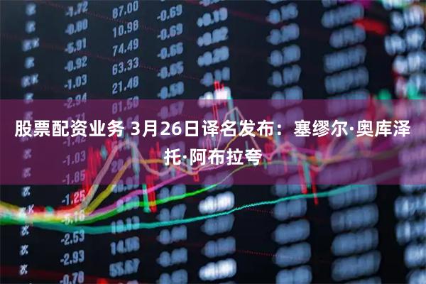 股票配资业务 3月26日译名发布：塞缪尔·奥库泽托·阿布拉夸