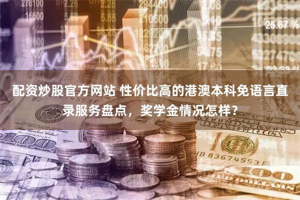 配资炒股官方网站 性价比高的港澳本科免语言直录服务盘点，奖学金情况怎样？