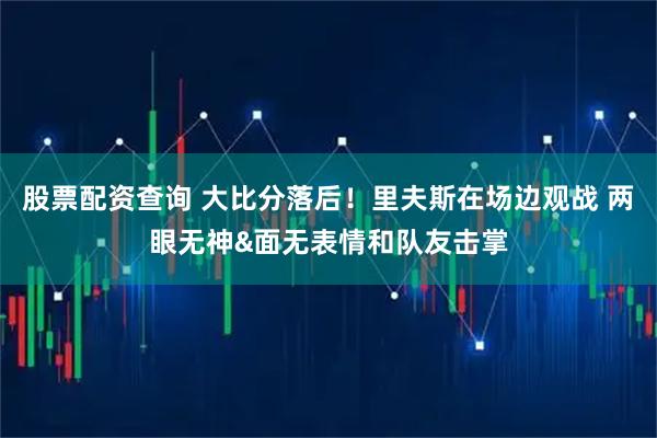 股票配资查询 大比分落后！里夫斯在场边观战 两眼无神&面无表情和队友击掌