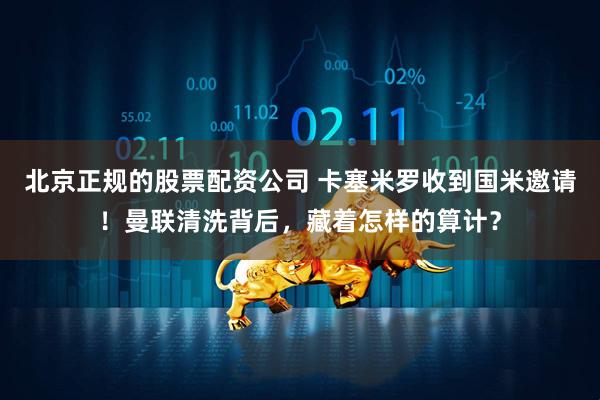 北京正规的股票配资公司 卡塞米罗收到国米邀请！曼联清洗背后，藏着怎样的算计？