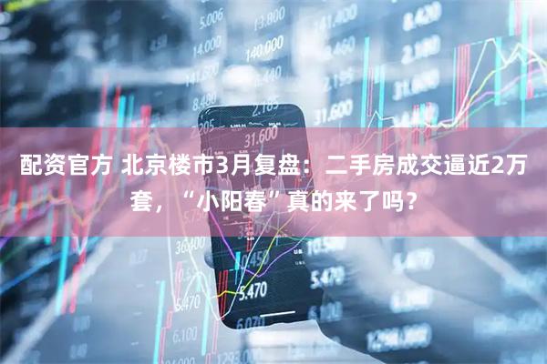 配资官方 北京楼市3月复盘：二手房成交逼近2万套，“小阳春”真的来了吗？