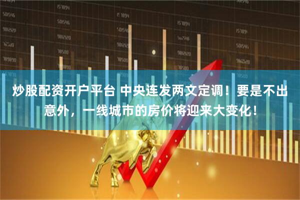 炒股配资开户平台 中央连发两文定调！要是不出意外，一线城市的房价将迎来大变化！