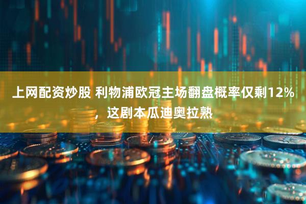 上网配资炒股 利物浦欧冠主场翻盘概率仅剩12%，这剧本瓜迪奥拉熟