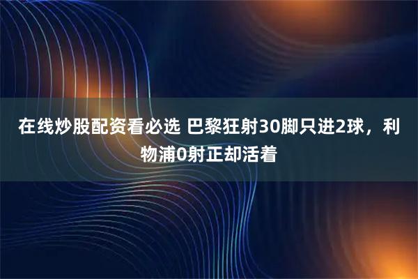 在线炒股配资看必选 巴黎狂射30脚只进2球，利物浦0射正却活着