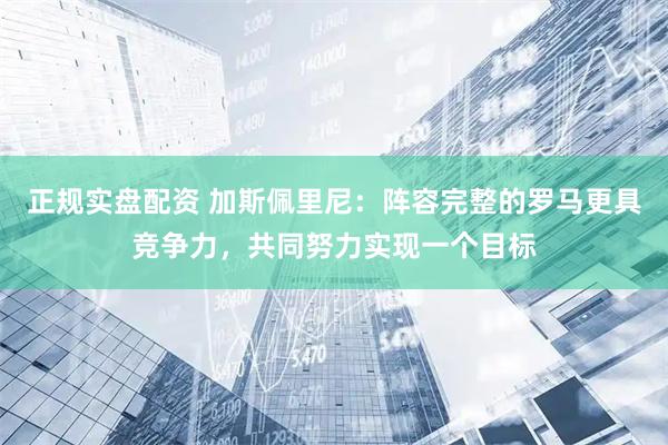 正规实盘配资 加斯佩里尼：阵容完整的罗马更具竞争力，共同努力实现一个目标