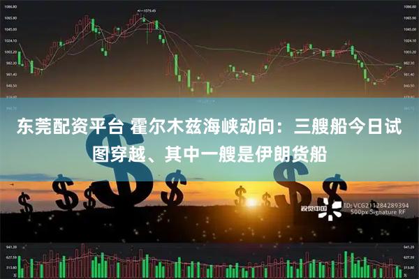 东莞配资平台 霍尔木兹海峡动向：三艘船今日试图穿越、其中一艘是伊朗货船