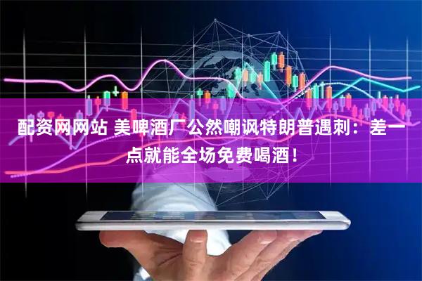 配资网网站 美啤酒厂公然嘲讽特朗普遇刺：差一点就能全场免费喝酒！