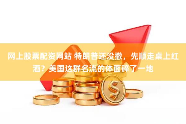 网上股票配资网站 特朗普还没撤，先顺走桌上红酒？美国这群名流的体面碎了一地