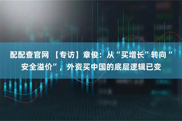 配配查官网 【专访】章俊：从“买增长”转向“安全溢价”，外资买中国的底层逻辑已变