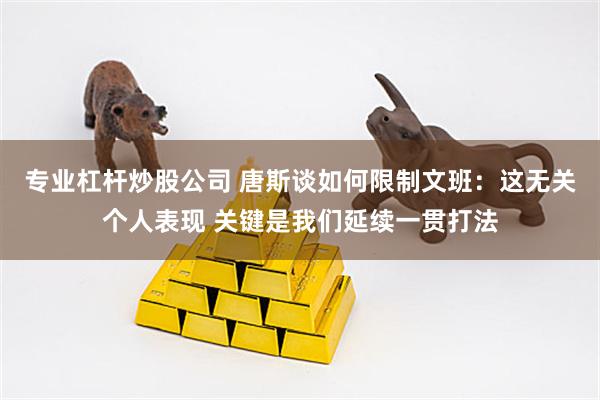 专业杠杆炒股公司 唐斯谈如何限制文班：这无关个人表现 关键是我们延续一贯打法