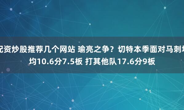 配资炒股推荐几个网站 瑜亮之争？切特本季面对马刺场均10.6分7.5板 打其他队17.6分9板